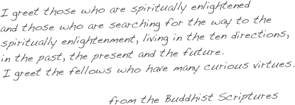 I greet those who are spiritually enlightened
and those who are searching for the way to the spiritually enlightenment, living in the ten directions, in the past, the present and the future.
I greet the fellows who have many curious virtues.

                      from the Buddhist Scriptures